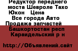 Редуктор переднего моста Шевроле Тахо/Юкон › Цена ­ 35 000 - Все города Авто » Продажа запчастей   . Башкортостан респ.,Караидельский р-н